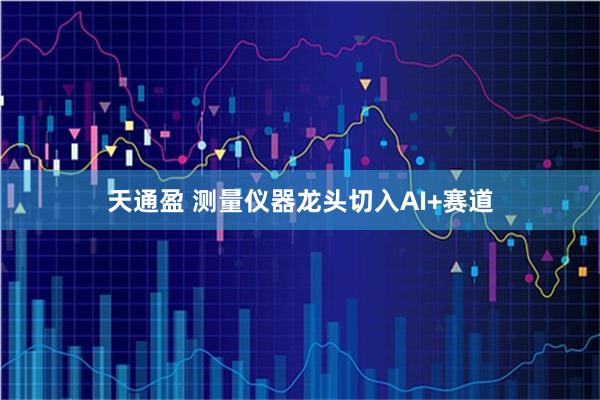 天通盈 测量仪器龙头切入AI+赛道