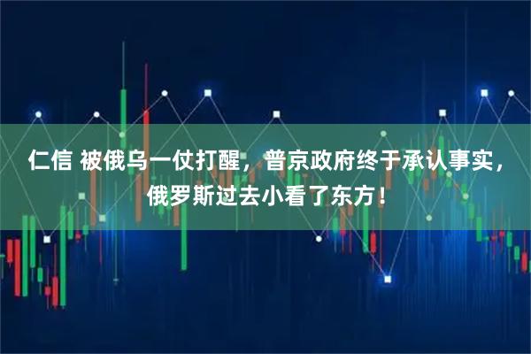 仁信 被俄乌一仗打醒，普京政府终于承认事实，俄罗斯过去小看了东方！