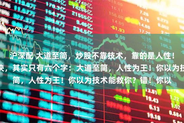沪深配 大道至简，炒股不靠技术，靠的是人性！很多人问我炒股的秘诀，其实只有六个字：大道至简，人性为王！你以为技术能救你？错！你以