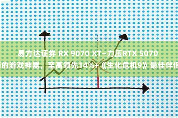 易方达证券 RX 9070 XT—力压RTX 5070 Ti的游戏神器，至高领先14%+《生化危机9》最佳伴侣！
