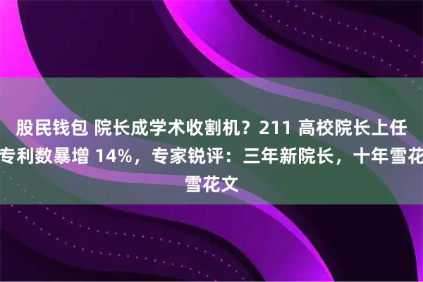 股民钱包 院长成学术收割机？211 高校院长上任后专利数暴增 14%，专家锐评：三年新院长，十年雪花文